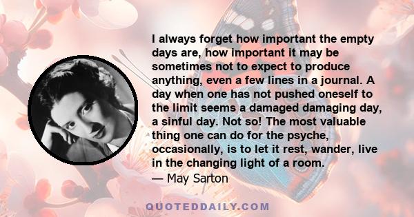 I always forget how important the empty days are, how important it may be sometimes not to expect to produce anything, even a few lines in a journal. A day when one has not pushed oneself to the limit seems a damaged