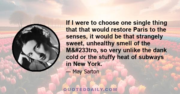 If I were to choose one single thing that that would restore Paris to the senses, it would be that strangely sweet, unhealthy smell of the Métro, so very unlike the dank cold or the stuffy heat of subways in New