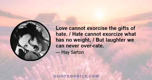 Love cannot exorcise the gifts of hate. / Hate cannot exorcize what has no weight, / But laughter we can never over-rate.