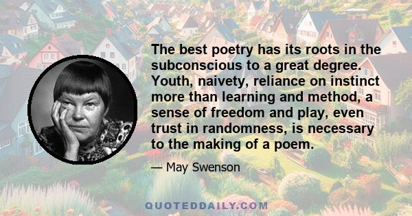 The best poetry has its roots in the subconscious to a great degree. Youth, naivety, reliance on instinct more than learning and method, a sense of freedom and play, even trust in randomness, is necessary to the making