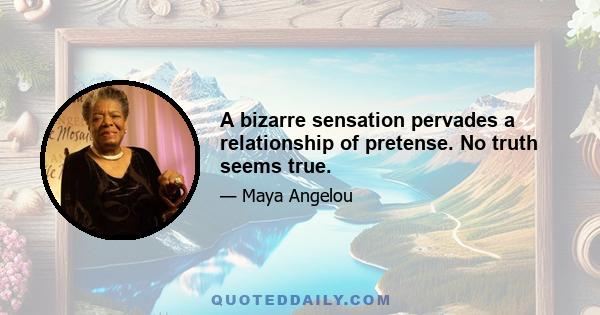 A bizarre sensation pervades a relationship of pretense. No truth seems true.