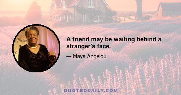 A friend may be waiting behind a stranger's face.