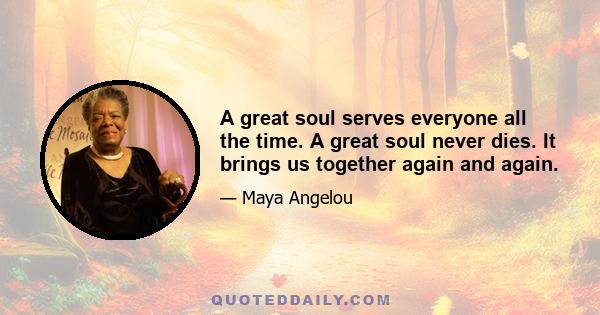 A great soul serves everyone all the time. A great soul never dies. It brings us together again and again.