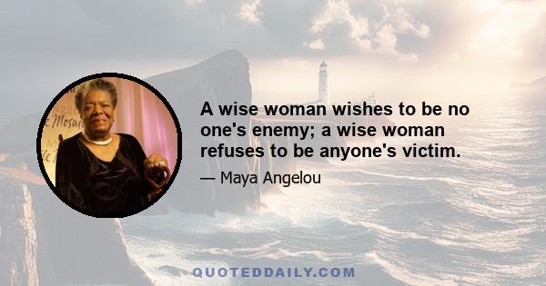 A wise woman wishes to be no one's enemy; a wise woman refuses to be anyone's victim.