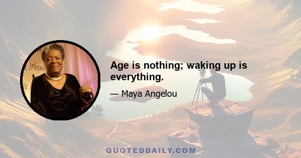 Age is nothing; waking up is everything.