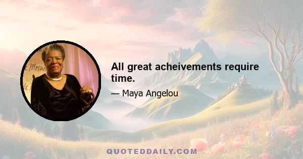 All great acheivements require time.