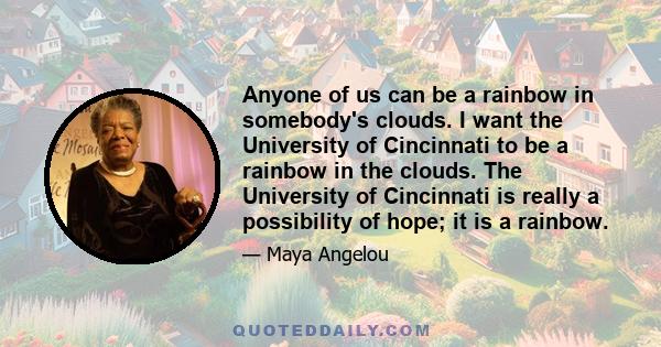 Anyone of us can be a rainbow in somebody's clouds. I want the University of Cincinnati to be a rainbow in the clouds. The University of Cincinnati is really a possibility of hope; it is a rainbow.