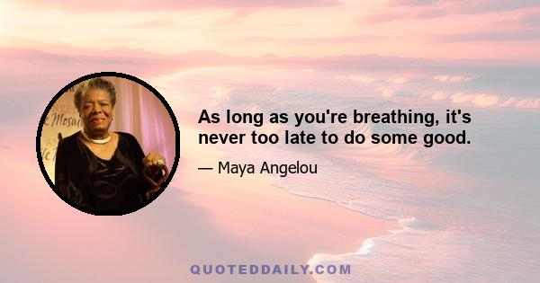 As long as you're breathing, it's never too late to do some good.