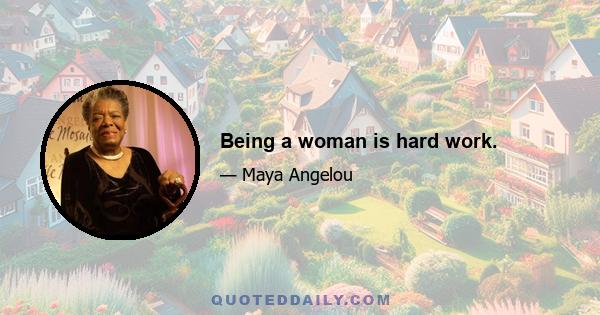 Being a woman is hard work.