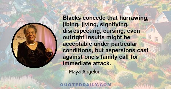 Blacks concede that hurrawing, jibing, jiving, signifying, disrespecting, cursing, even outright insults might be acceptable under particular conditions, but aspersions cast against one's family call for immediate