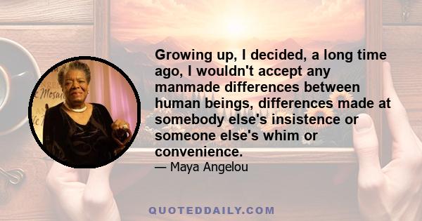 Growing up, I decided, a long time ago, I wouldn't accept any manmade differences between human beings, differences made at somebody else's insistence or someone else's whim or convenience.