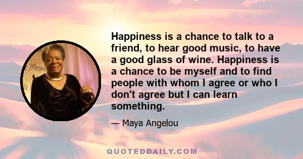 Happiness is a chance to talk to a friend, to hear good music, to have a good glass of wine. Happiness is a chance to be myself and to find people with whom I agree or who I don't agree but I can learn something.