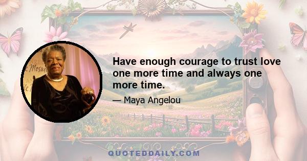 Have enough courage to trust love one more time and always one more time.