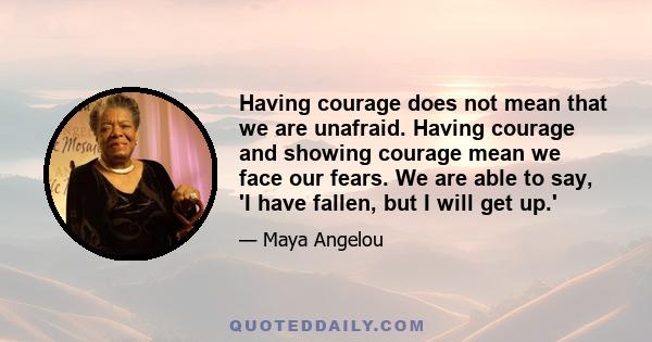 Having courage does not mean that we are unafraid. Having courage and showing courage mean we face our fears. We are able to say, 'I have fallen, but I will get up.'