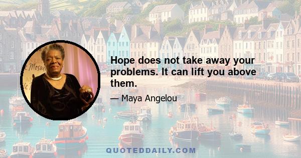 Hope does not take away your problems. It can lift you above them.