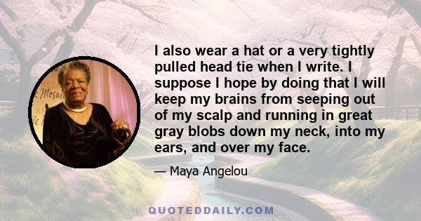 I also wear a hat or a very tightly pulled head tie when I write. I suppose I hope by doing that I will keep my brains from seeping out of my scalp and running in great gray blobs down my neck, into my ears, and over my 