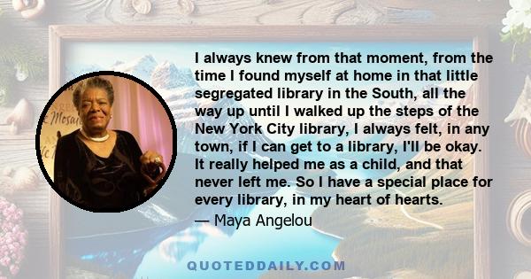 I always knew from that moment, from the time I found myself at home in that little segregated library in the South, all the way up until I walked up the steps of the New York City library, I always felt, in any town,