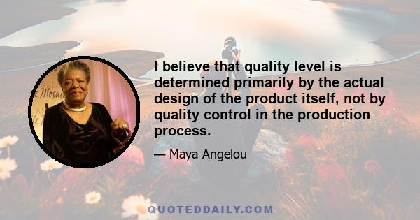 I believe that quality level is determined primarily by the actual design of the product itself, not by quality control in the production process.