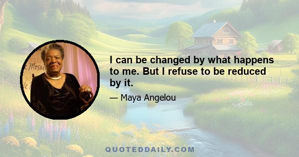 I can be changed by what happens to me. But I refuse to be reduced by it.