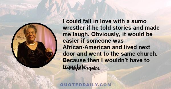 I could fall in love with a sumo wrestler if he told stories and made me laugh. Obviously, it would be easier if someone was African-American and lived next door and went to the same church. Because then I wouldn't have 