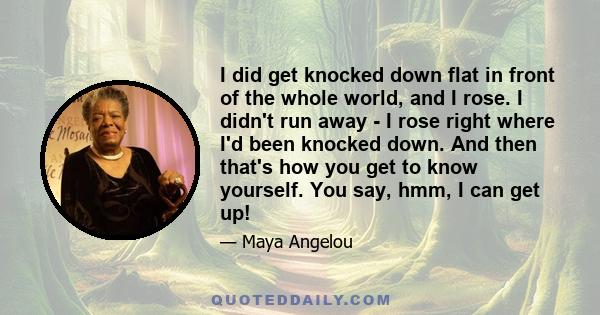 I did get knocked down flat in front of the whole world, and I rose. I didn't run away - I rose right where I'd been knocked down. And then that's how you get to know yourself. You say, hmm, I can get up!