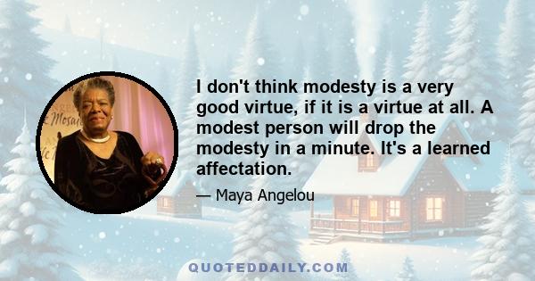 I don't think modesty is a very good virtue, if it is a virtue at all. A modest person will drop the modesty in a minute. It's a learned affectation.