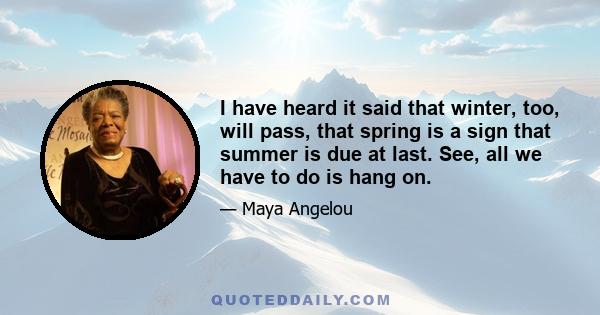 I have heard it said that winter, too, will pass, that spring is a sign that summer is due at last. See, all we have to do is hang on.