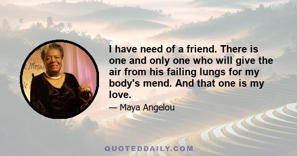 I have need of a friend. There is one and only one who will give the air from his failing lungs for my body's mend. And that one is my love.