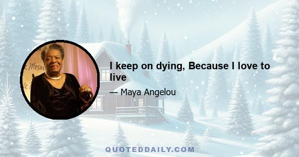 I keep on dying, Because I love to live