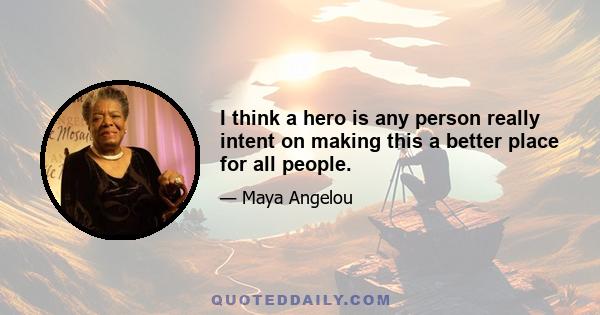 I think a hero is any person really intent on making this a better place for all people.