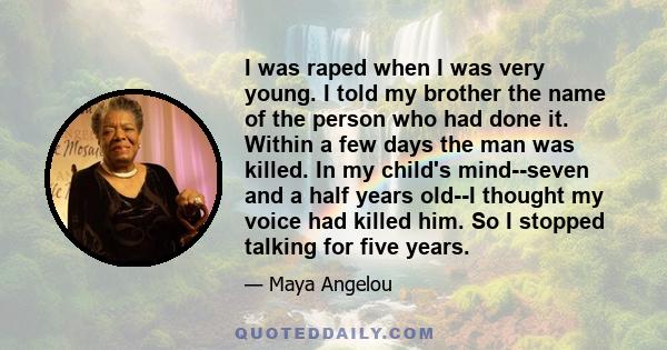 I was raped when I was very young. I told my brother the name of the person who had done it. Within a few days the man was killed. In my child's mind--seven and a half years old--I thought my voice had killed him. So I