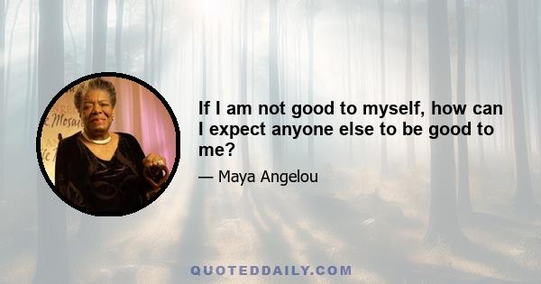 If I am not good to myself, how can I expect anyone else to be good to me?