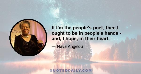 If I'm the people's poet, then I ought to be in people's hands - and, I hope, in their heart.