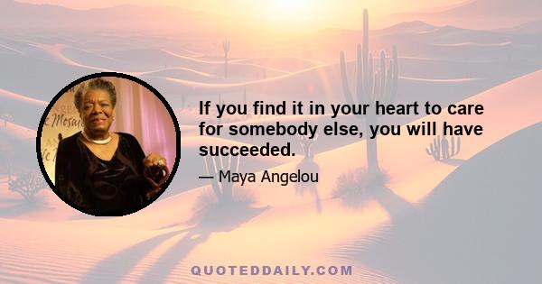 If you find it in your heart to care for somebody else, you will have succeeded.