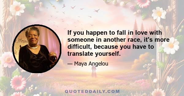 If you happen to fall in love with someone in another race, it's more difficult, because you have to translate yourself.