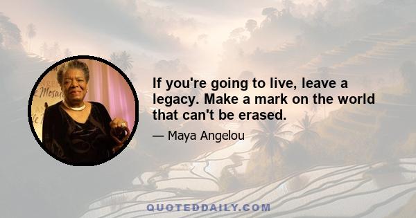 If you're going to live, leave a legacy. Make a mark on the world that can't be erased.