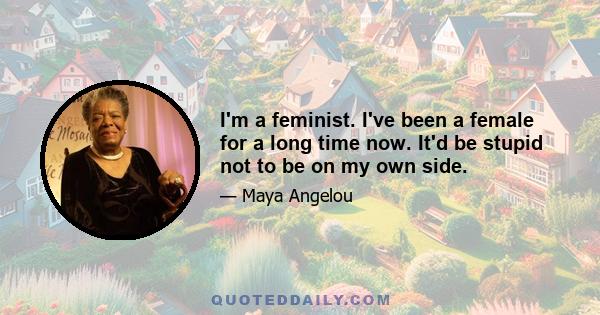 I'm a feminist. I've been a female for a long time now. It'd be stupid not to be on my own side.