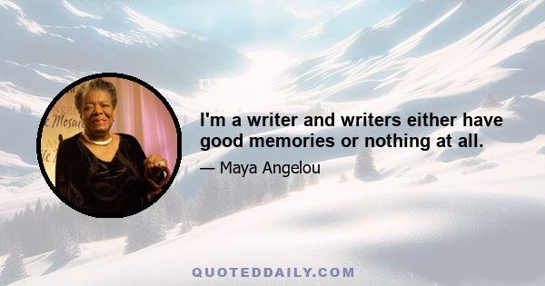 I'm a writer and writers either have good memories or nothing at all.