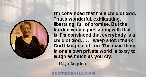 I'm convinced that I'm a child of God. That's wonderful, exhilarating, liberating, full of promise. But the burden which goes along with that is, I'm convinced that everybody is a child of God. . . . I weep a lot. I