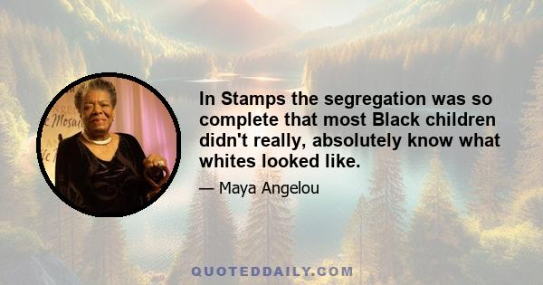 In Stamps the segregation was so complete that most Black children didn't really, absolutely know what whites looked like.