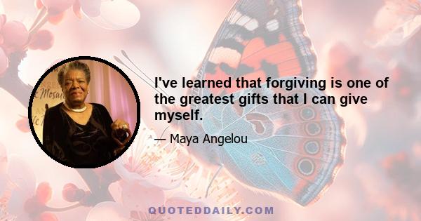 I've learned that forgiving is one of the greatest gifts that I can give myself.