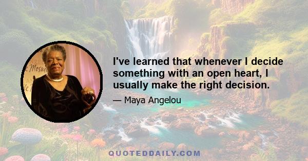 I've learned that whenever I decide something with an open heart, I usually make the right decision.