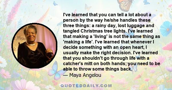 I've learned that you can tell a lot about a person by the way he/she handles these three things: a rainy day, lost luggage and tangled Christmas tree lights. I've learned that making a 'living' is not the same thing as 