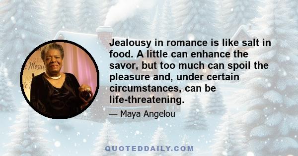 Jealousy in romance is like salt in food. A little can enhance the savor, but too much can spoil the pleasure and, under certain circumstances, can be life-threatening.