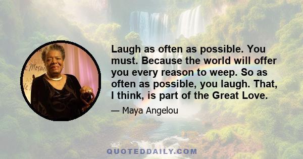 Laugh as often as possible. You must. Because the world will offer you every reason to weep. So as often as possible, you laugh. That, I think, is part of the Great Love.