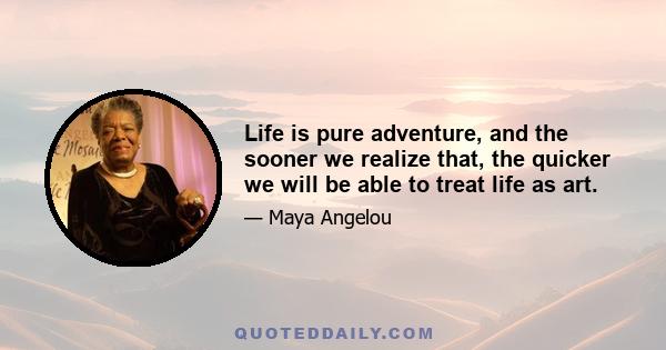 Life is pure adventure, and the sooner we realize that, the quicker we will be able to treat life as art.