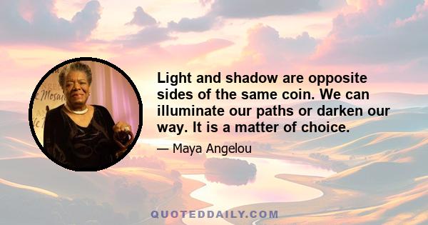 Light and shadow are opposite sides of the same coin. We can illuminate our paths or darken our way. It is a matter of choice.