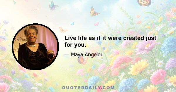 Live life as if it were created just for you.