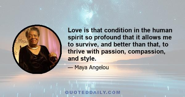 Love is that condition in the human spirit so profound that it allows me to survive, and better than that, to thrive with passion, compassion, and style.