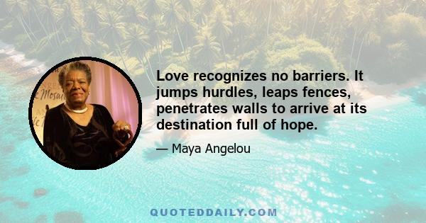 Love recognizes no barriers. It jumps hurdles, leaps fences, penetrates walls to arrive at its destination full of hope.